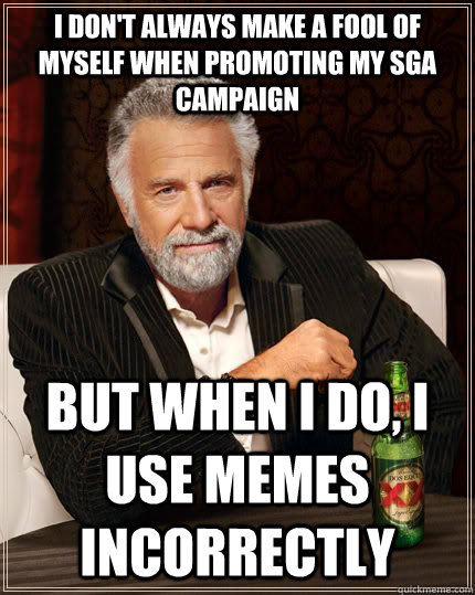 I don't always make a fool of myself when promoting my SGA Campaign But when I do, I use memes incorrectly   The Most Interesting Man In The World