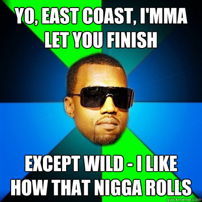 Yo, east coast, I'mma let you finish except wild - i like how that nigga rolls  Interrupting Kanye