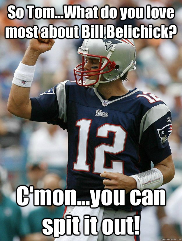 So Tom...What do you love most about Bill Belichick? C'mon...you can spit it out! - So Tom...What do you love most about Bill Belichick? C'mon...you can spit it out!  Almighty Tom Brady