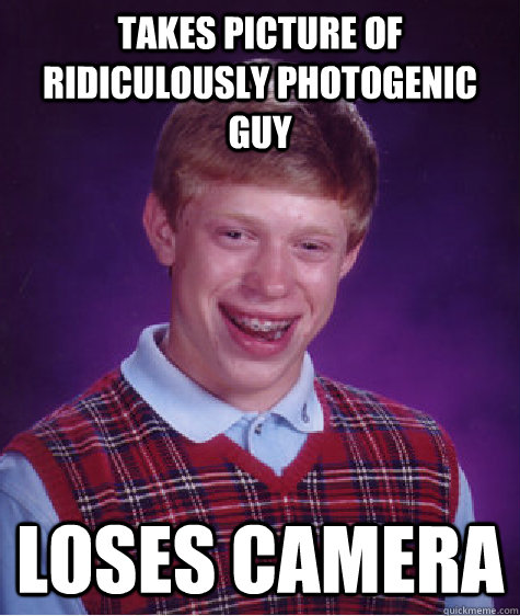 Takes picture of ridiculously Photogenic Guy  Loses Camera  Bad Luck Brian