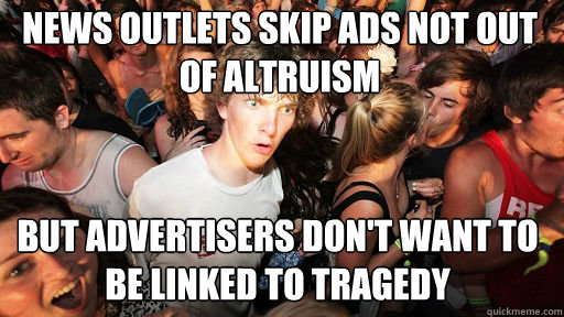 News outlets skip ads not out of altruism but advertisers don't want to be linked to tragedy  Sudden Clarity Clarence