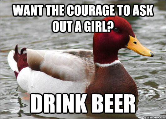 want the courage to ask out a girl? Drink beer  Malicious Advice Mallard
