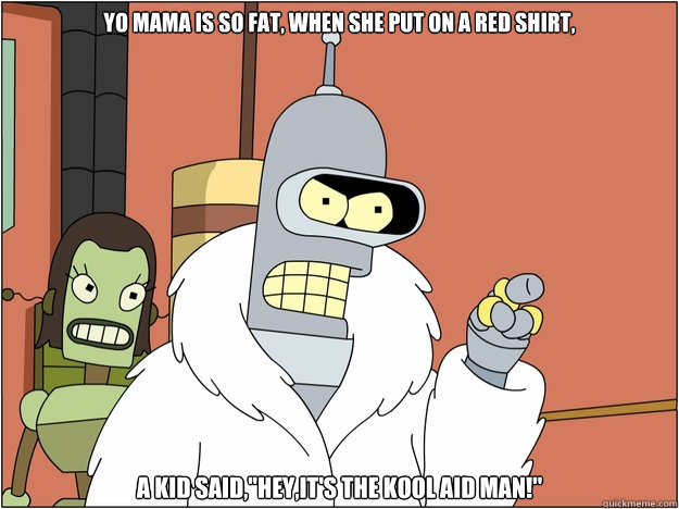 yo mama is so fat, when she put on a red shirt, a kid said,''hey,it's the kool aid man!''  