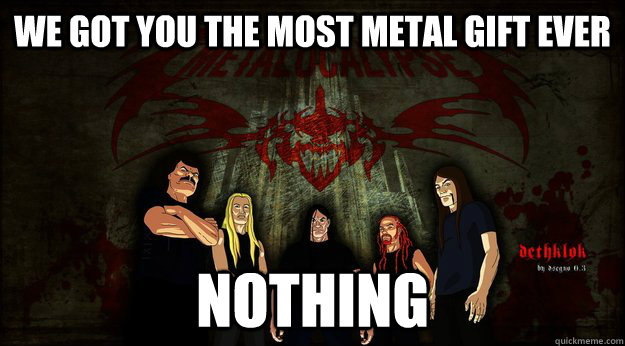 We got you the most metal gift ever nothing  Dethklok