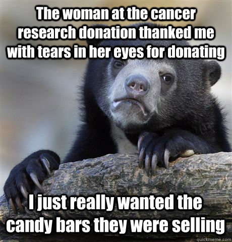 The woman at the cancer research donation thanked me  with tears in her eyes for donating I just really wanted the candy bars they were selling  Confession Bear