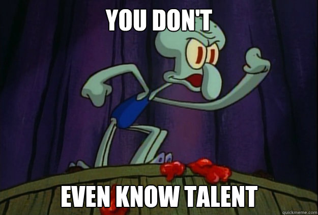 You don't even know talent - You don't even know talent  Talentless Squidward