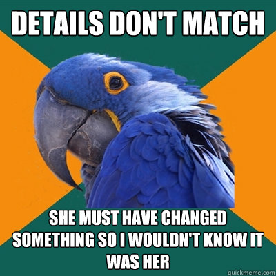 Details Don't match she must have changed something so I wouldn't know it was her  Paranoid Parrot