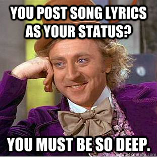 You post song lyrics as your status? You must be so deep.  Creepy Wonka