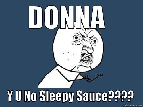 DONNA  Y U NO SLEEPY SAUCE???? Y U No