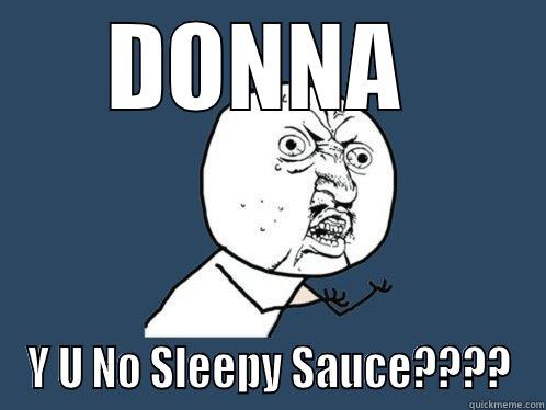 Y U NO…. - DONNA  Y U NO SLEEPY SAUCE???? Y U No