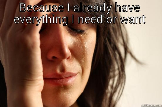 BECAUSE I ALREADY HAVE EVERYTHING I NEED OR WANT  First World Problems