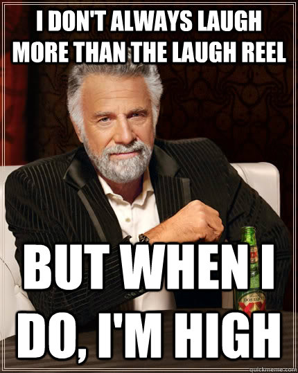 I don't always laugh more than the laugh reel  But when I do, I'm high - I don't always laugh more than the laugh reel  But when I do, I'm high  The Most Interesting Man In The World