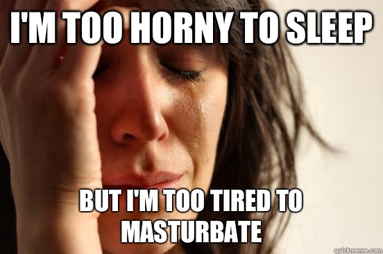 I'm too horny to sleep But I'm too tired to masturbate  First World Problems