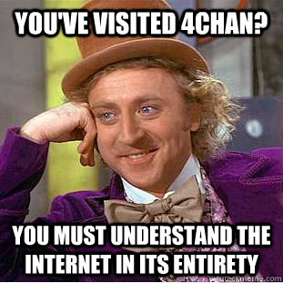You've visited 4chan? You must understand the internet in its entirety  Creepy Wonka