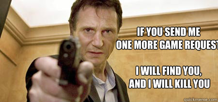 if you send me 
one more game request

i will find you,
 and i will kill you  Taken