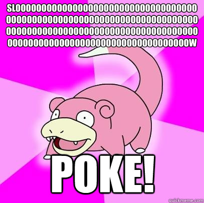 Sloooooooooooooooooooooooooooooooooooooooooooooooooooooooooooooooooooooooooooooooooooooooooooooooooooooooooooooooooooooooooooooooooooooooooooooooow Poke!  Slowpoke