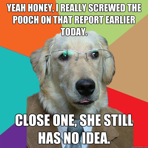 yeah honey, i really screwed the pooch on that report earlier today. close one, she still has no idea. - yeah honey, i really screwed the pooch on that report earlier today. close one, she still has no idea.  Business Dog