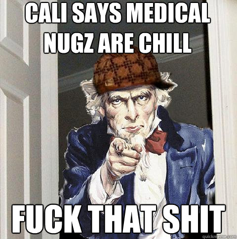 Cali says medical nugz are chill Fuck that shit  Scumbag Uncle Sam
