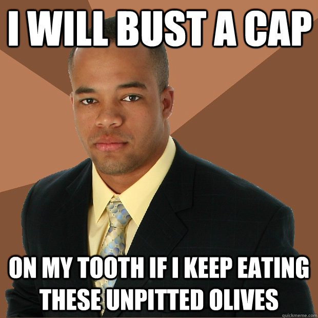 I will bust a cap on my tooth if I keep eating these unpitted olives - I will bust a cap on my tooth if I keep eating these unpitted olives  Successful Black Man