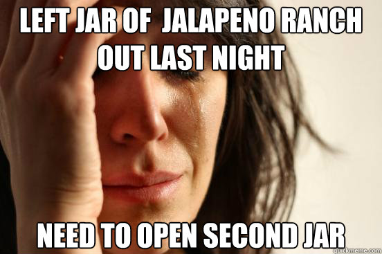 Left jar of  jalapeno ranch out last night Need to open second jar  First World Problems