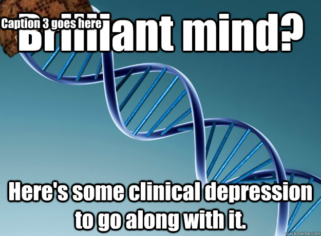 Brilliant mind? Here's some clinical depression to go along with it. Caption 3 goes here - Brilliant mind? Here's some clinical depression to go along with it. Caption 3 goes here  Scumbag Genetics