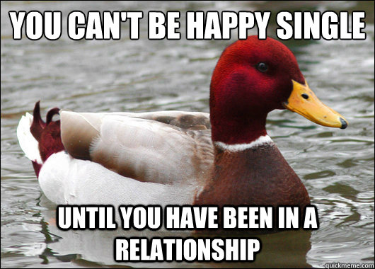 you can't be happy single
 until you have been in a relationship  Malicious Advice Mallard