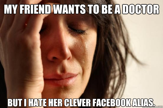 my friend wants to be a doctor but i hate her clever facebook alias.  First World Problems