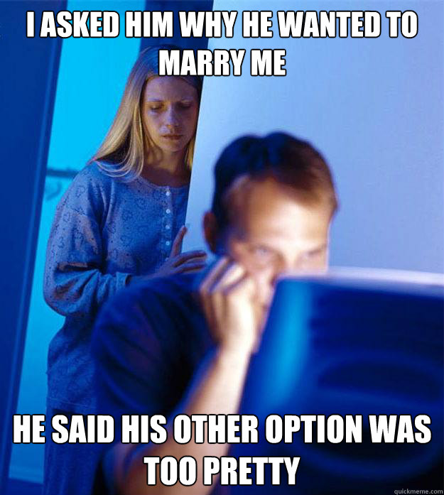 I asked him why he wanted to marry me He said his other option was too pretty  Redditors Wife