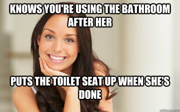 Knows You're using the bathroom after her puts the toilet seat up when she's done  Good Girl Gina