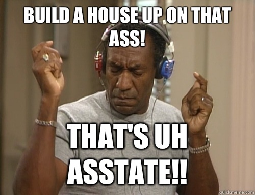 Build a house up on that ass! That's uh Asstate!!  Bill Cosby Headphones