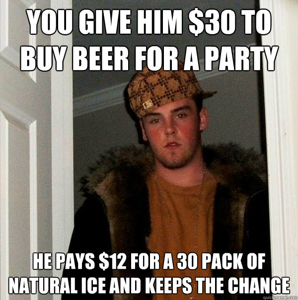 You give him $30 to buy beer for a party he pays $12 for a 30 pack of natural ice and keeps the change  Scumbag Steve