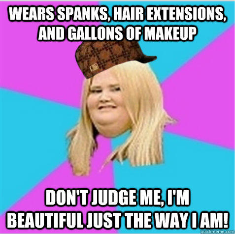Wears spanks, hair extensions, and gallons of makeup DON'T JUDGE ME, I'M BEAUTIFUL JUST THE WAY I AM! - Wears spanks, hair extensions, and gallons of makeup DON'T JUDGE ME, I'M BEAUTIFUL JUST THE WAY I AM!  scumbag fat girl