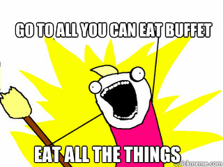 Go to all you can eat buffet Eat all the things  All The Things