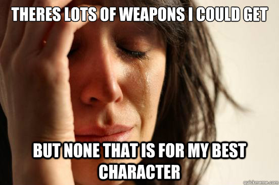 theres lots of weapons i could get but none that is for my best character  First World Problems