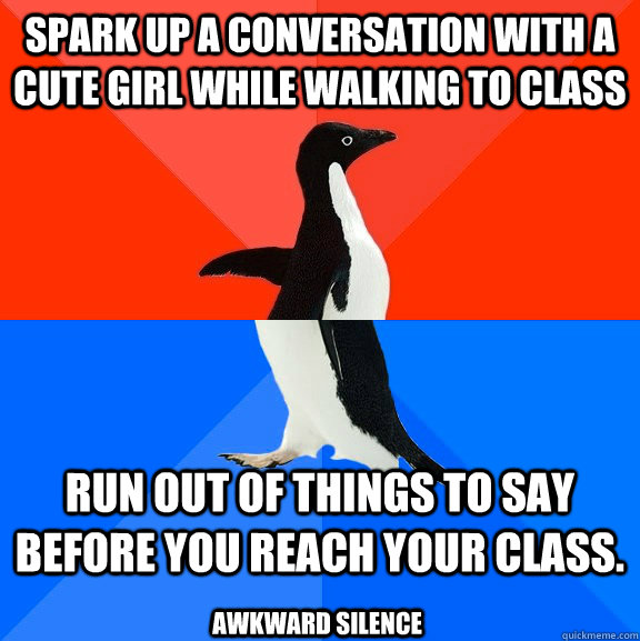 Spark up a conversation with a cute girl while walking to class Run out of things to say before you reach your class.   Awkward Silence  Socially Awesome Awkward Penguin