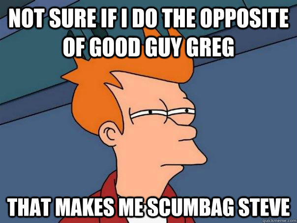 Not sure if I do the opposite of good guy greg that makes me scumbag steve  Futurama Fry