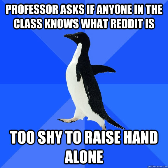 Professor asks if anyone in the class knows what reddit is Too shy to raise hand alone  Socially Awkward Penguin