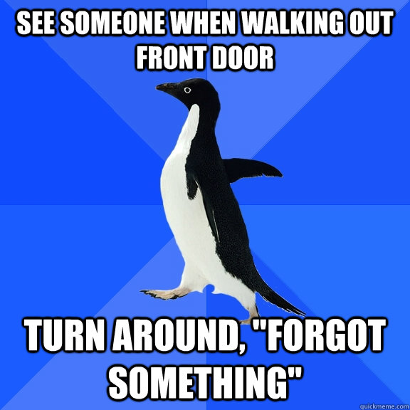 see someone when walking out front door turn around, 