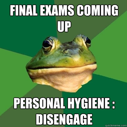 Final exams coming up Personal Hygiene : Disengage  Foul Bachelor Frog
