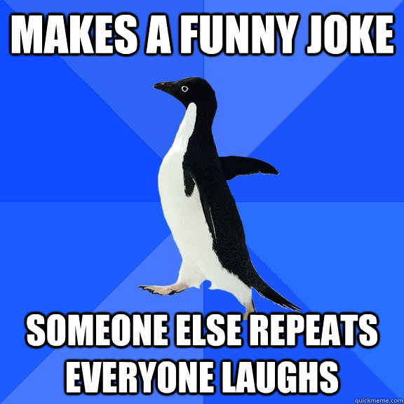 Makes a funny joke Someone else repeats everyone laughs  Socially Awkward Penguin
