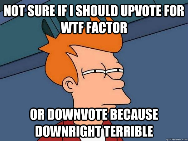 Not sure if i should upvote for wtf factor or downvote because downright terrible  Not sure Fry