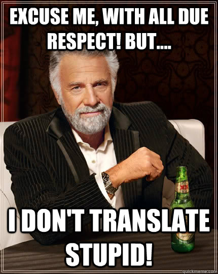 Excuse me, with all due respect! But.... I don't TRANSLATE STUPID!  The Most Interesting Man In The World