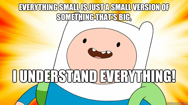 Everything small is just a small version of something that's big, I understand everything!
	  Finn The Human