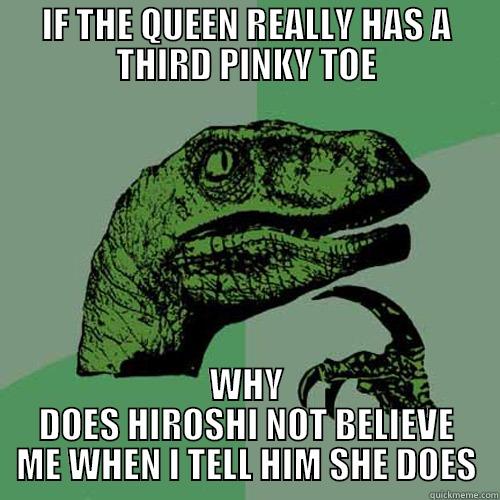 IF THE QUEEN REALLY HAS A THIRD PINKY TOE WHY DOES HIROSHI NOT BELIEVE ME WHEN I TELL HIM SHE DOES Philosoraptor