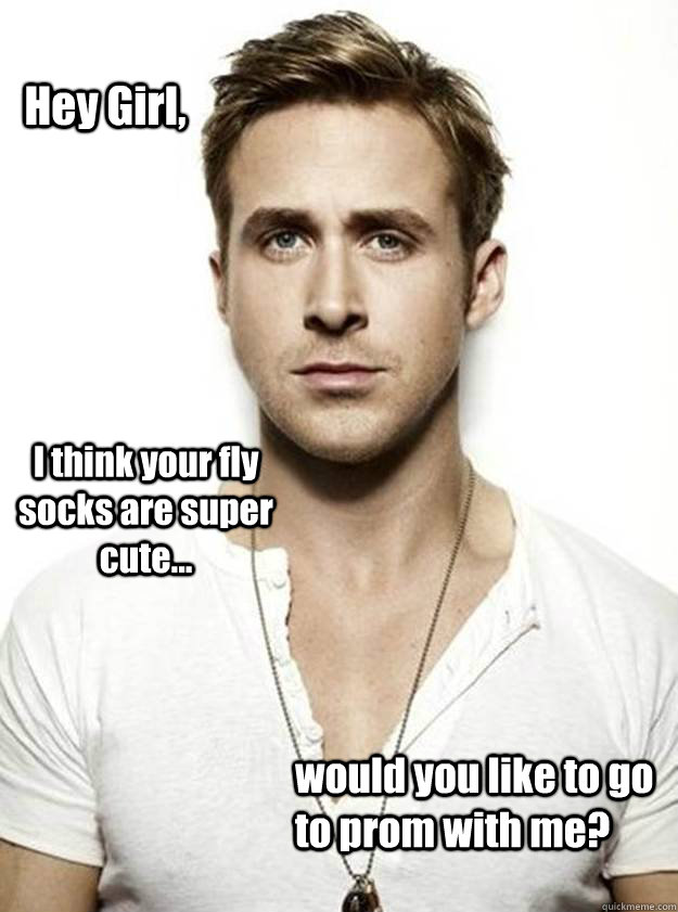 Hey Girl, I think your fly socks are super cute... would you like to go to prom with me?  Ryan Gosling Hey Girl