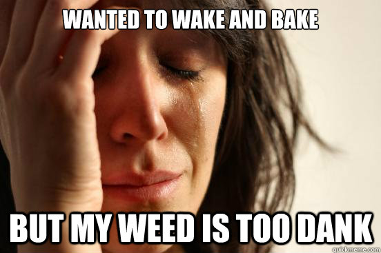 Wanted to wake and bake but my weed is too dank  First World Problems