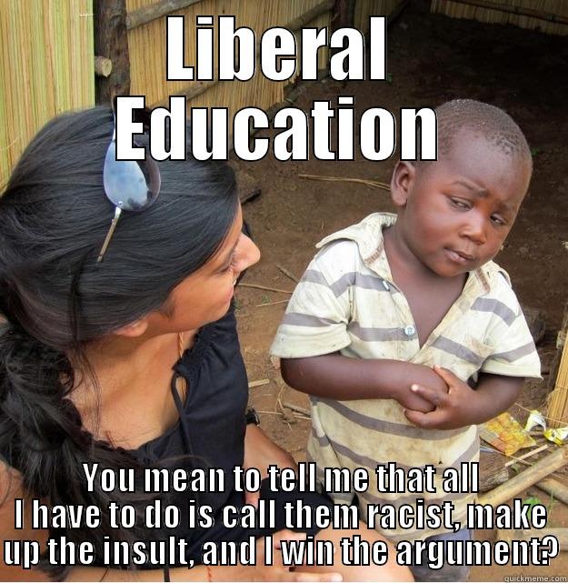 LIBERAL EDUCATION YOU MEAN TO TELL ME THAT ALL I HAVE TO DO IS CALL THEM RACIST, MAKE UP THE INSULT, AND I WIN THE ARGUMENT? Skeptical Third World Kid