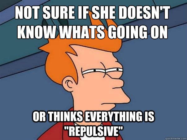 Not sure if she doesn't know whats going on or thinks everything is 