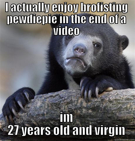 I ACTUALLY ENJOY BROFISTING PEWDIEPIE IN THE END OF A VIDEO IM 27 YEARS OLD AND VIRGIN Confession Bear
