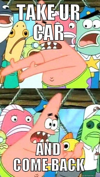 TAKE UR CAR AND COME BACK Push it somewhere else Patrick